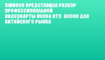GINNSOD представила разбор профессиональной видеокарты NVIDIA RTX 6000D для китайского рынка