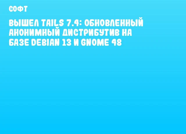 Вышел Tails 7.4: обновленный анонимный дистрибутив на базе Debian 13 и GNOME 48