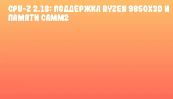 CPU-Z 2.18: Поддержка Ryzen 9850X3D и памяти CAMM2