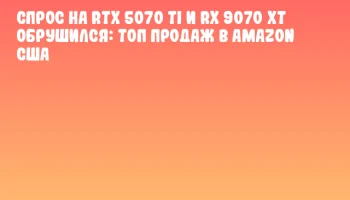 Спрос на RTX 5070 Ti и RX 9070 XT обрушился: топ продаж в Amazon США