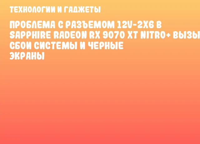 Проблема с разъемом 12V-2x6 в SAPPHIRE Radeon RX 9070 XT NITRO+ вызывает сбои системы и черные экраны Проблема с разъемом 12V-2x6 в SAPPHIRE Radeon RX 9070 XT NITRO+ вызывает сбои системы и черные экраны
