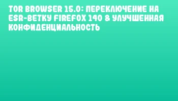 Tor Browser 15.0: Переключение на ESR-ветку Firefox 140 & Улучшенная Конфиденциальность