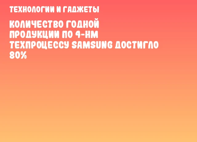 Количество годной продукции по 4-нм техпроцессу Samsung достигло 80%