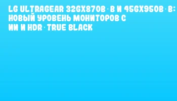 LG UltraGear 32GX870B‑B и 45GX950B‑B: новый уровень мониторов с ИИ и HDR‑True Black