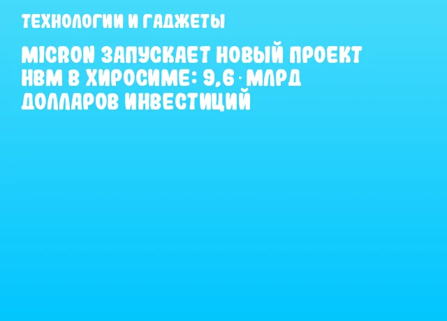 Micron запускает новый проект HBM в Хиросиме: 9,6 млрд долларов инвестиций