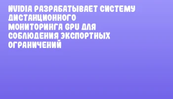 NVIDIA разрабатывает систему дистанционного мониторинга GPU для соблюдения экспортных ограничений