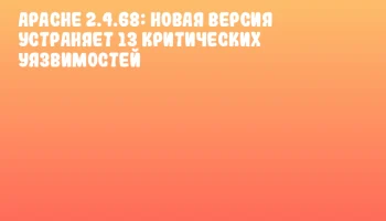 Apache 2.4.68: Новая версия устраняет 13 критических уязвимостей