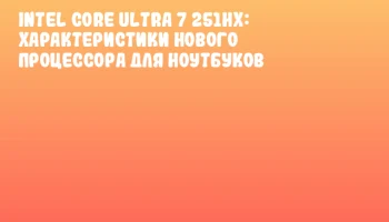 Intel Core Ultra 7 251HX: характеристики нового процессора для ноутбуков