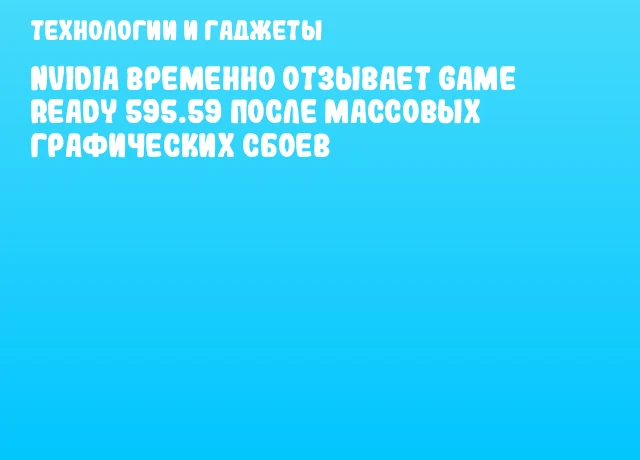 NVIDIA временно отзывает Game Ready 595.59 после массовых графических сбоев