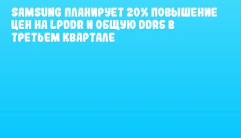Samsung планирует 20% повышение цен на LPDDR и общую DDR5 в третьем квартале