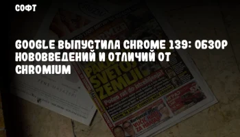Google выпустила Chrome 139: Обзор нововведений и отличий от Chromium