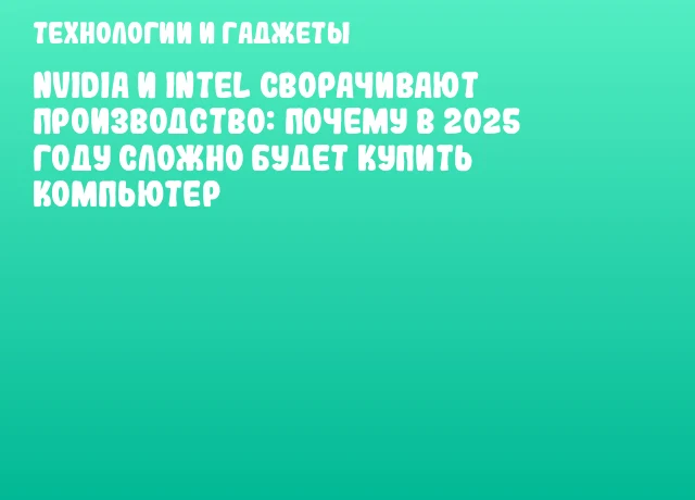NVIDIA и Intel сворачивают производство: почему в 2025 году сложно будет купить компьютер NVIDIA и Intel сворачивают производство: почему в 2025 году сложно будет купить компьютер