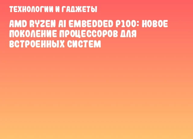 AMD Ryzen AI Embedded P100: новое поколение процессоров для встроенных систем