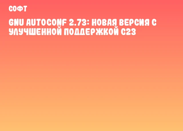 GNU Autoconf 2.73: Новая версия с улучшенной поддержкой C23 GNU Autoconf 2.73: Новая версия с улучшенной поддержкой C23