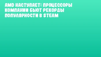 AMD наступает: процессоры компании бьют рекорды популярности в Steam