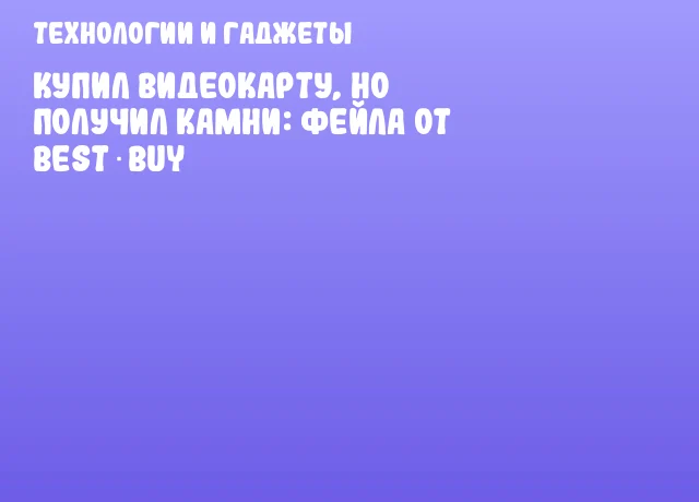 Купил видеокарту, но получил камни: фейла от Best Buy Купил видеокарту, но получил камни: фейла от Best Buy