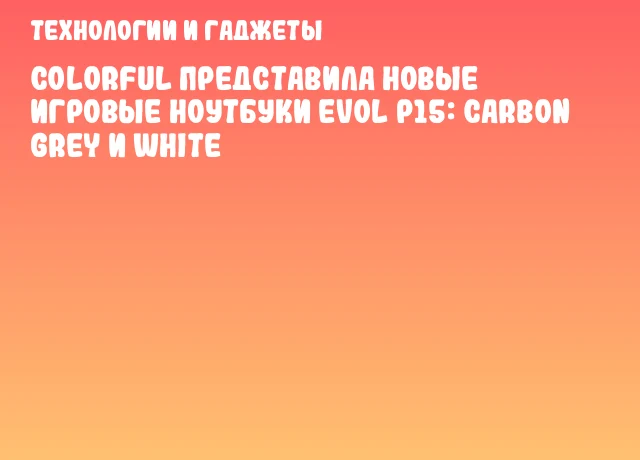 Colorful представила новые игровые ноутбуки EVOL P15: Carbon Grey и White