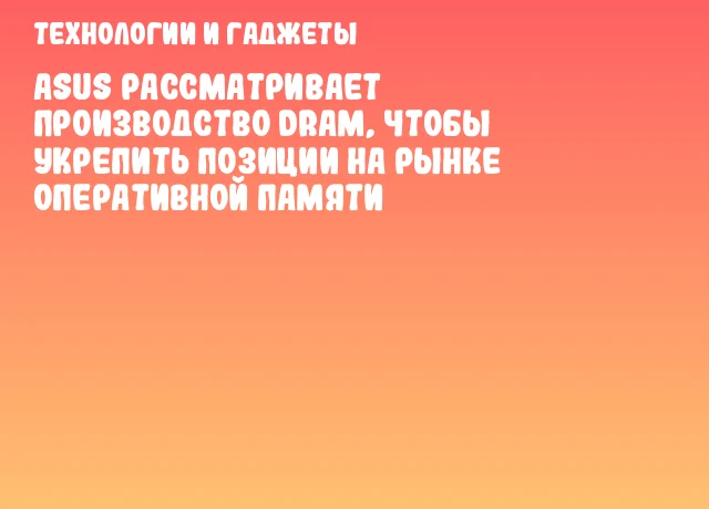 ASUS рассматривает производство DRAM, чтобы укрепить позиции на рынке оперативной памяти