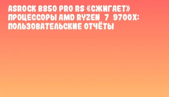 ASRock B850 Pro RS «сжигает» процессоры AMD Ryzen 7 9700X: пользовательские отчёты