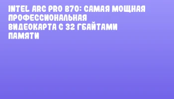 Intel Arc Pro B70: самая мощная профессиональная видеокарта с 32 Гбайтами памяти Intel Arc Pro B70: самая мощная профессиональная видеокарта с 32 Гбайтами памяти