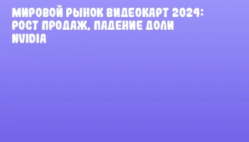 Мировой рынок видеокарт 2024: рост продаж, падение доли NVIDIA