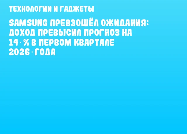 Samsung превзошёл ожидания: доход превысил прогноз на 14 % в первом квартале 2026 года
