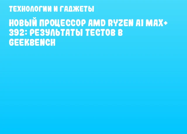 Новый процессор AMD Ryzen AI MAX+ 392: результаты тестов в Geekbench
