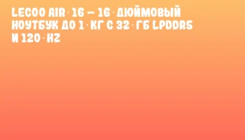 Lecoo Air 16 – 16‑дюймовый ноутбук до 1 кг с 32 ГБ LPDDR5 и 120 Hz