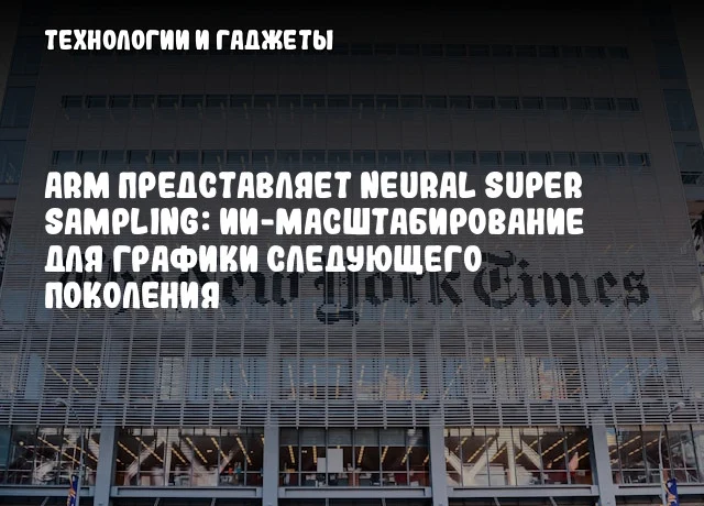 ARM представляет Neural Super Sampling: ИИ-масштабирование для графики следующего поколения