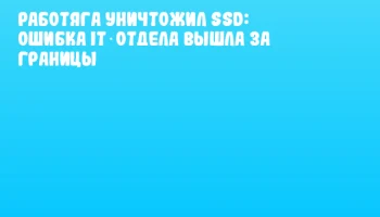 Работяга уничтожил SSD: ошибка IT‑отдела вышла за границы Работяга уничтожил SSD: ошибка IT‑отдела вышла за границы