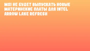 MSI не будет выпускать новые материнские платы для Intel Arrow Lake Refresh MSI не будет выпускать новые материнские платы для Intel Arrow Lake Refresh