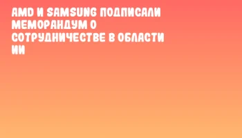 AMD и Samsung подписали меморандум о сотрудничестве в области ИИ