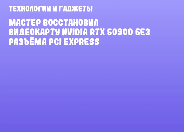 Мастер восстановил видеокарту NVIDIA RTX 5090D без разъёма PCI Express