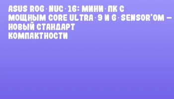 ASUS ROG NUC 16: мини‑ПК с мощным Core Ultra 9 и G‑sensor'ом &ndash; новый стандарт компактности
