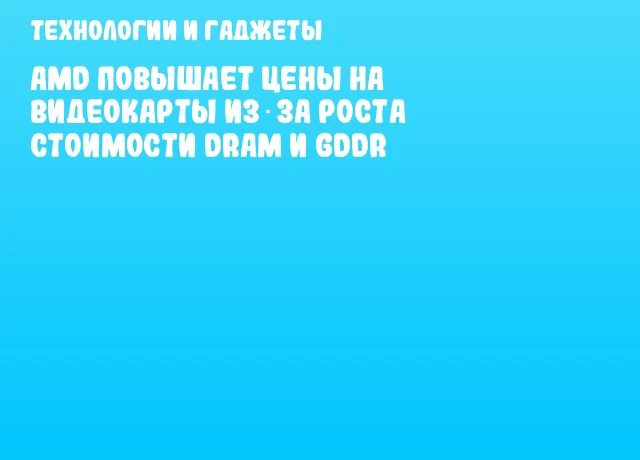 AMD повышает цены на видеокарты из‑за роста стоимости DRAM и GDDR