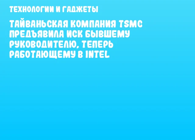 Тайваньская компания TSMC предъявила иск бывшему руководителю, теперь работающему в Intel