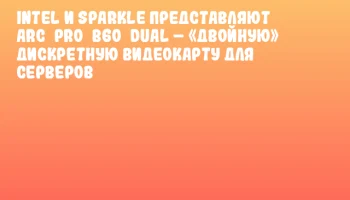 Intel и SPARKLE представляют Arc Pro B60 DUAL – «двойную» дискретную видеокарту для серверов