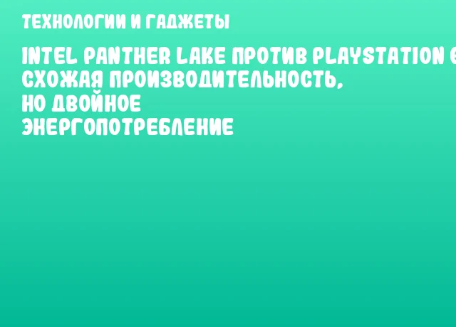 Intel Panther Lake против PlayStation 6: схожая производительность, но двойное энергопотребление