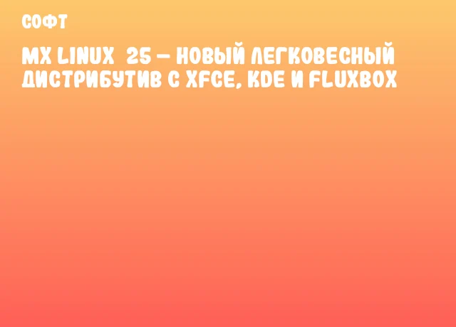 MX Linux 25 – новый легковесный дистрибутив с Xfce, KDE и Fluxbox
