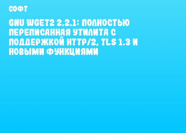 GNU Wget2 2.2.1: Полностью переписанная утилита с поддержкой HTTP/2, TLS 1.3 и новыми функциями GNU Wget2 2.2.1: Полностью переписанная утилита с поддержкой HTTP/2, TLS 1.3 и новыми функциями
