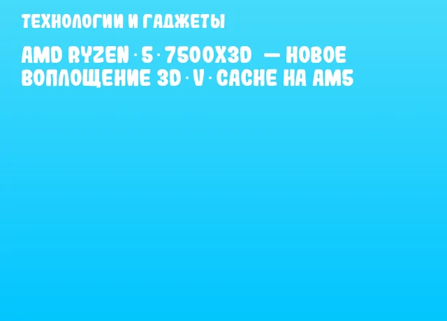 AMD Ryzen 5 7500X3D — новое воплощение 3D V‑Cache на AM5 AMD Ryzen 5 7500X3D — новое воплощение 3D V‑Cache на AM5