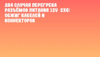 Два случая перегрева разъёмов питания 12V‑2x6: обжиг кабелей и коннекторов