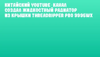Китайский YouTube‑канал создал жидкостный радиатор из крышки Threadripper PRO 9995WX