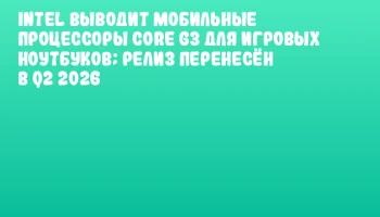 Intel выводит мобильные процессоры Core G3 для игровых ноутбуков; релиз перенесён в Q2 2026