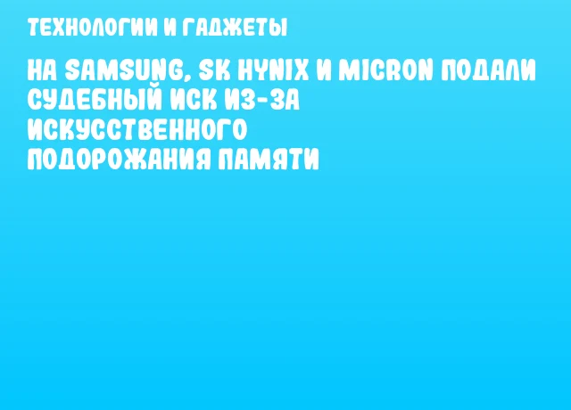 На Samsung, SK hynix и Micron подали судебный иск из-за искусственного подорожания памяти На Samsung, SK hynix и Micron подали судебный иск из-за искусственного подорожания памяти