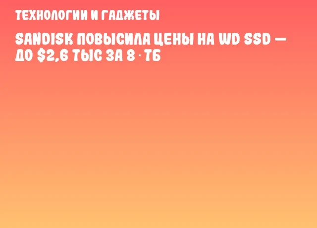 SanDisk повысила цены на WD SSD — до $2,6 тыс за 8 ТБ SanDisk повысила цены на WD SSD — до $2,6 тыс за 8 ТБ
