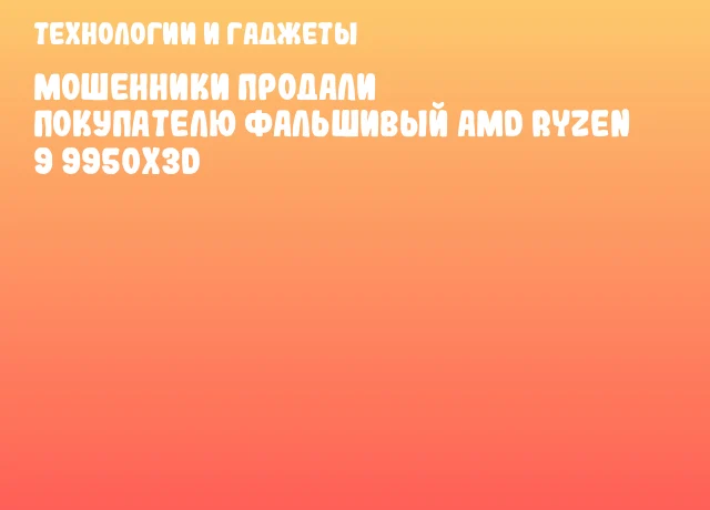 Мошенники продали покупателю фальшивый AMD Ryzen 9 9950X3D