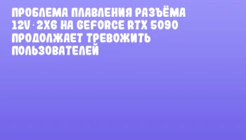 Проблема плавления разъёма 12V‑2x6 на GeForce RTX 5090 продолжает тревожить пользователей