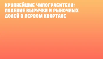 Крупнейшие чипограбители: Падение выручки и рыночных долей в первом квартале