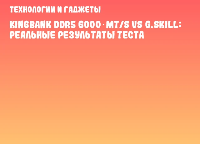 KingBank DDR5 6000 MT/s vs G.SKILL: реальные результаты теста